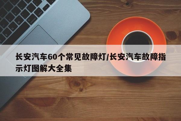 长安汽车60个常见故障灯/长安汽车故障指示灯图解大全集