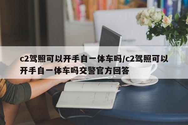 c2驾照可以开手自一体车吗/c2驾照可以开手自一体车吗交警官方回答