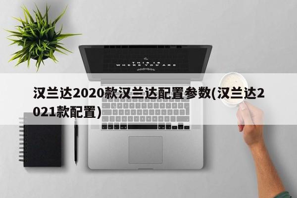 汉兰达2020款汉兰达配置参数(汉兰达2021款配置)