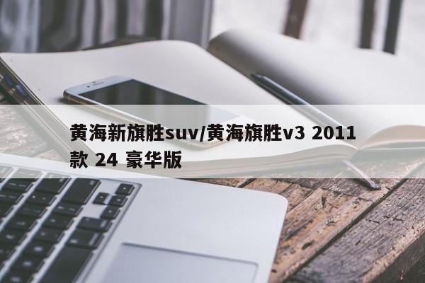 黄海新旗胜suv/黄海旗胜v3 2011款 24 豪华版