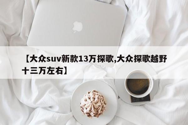 【大众suv新款13万探歌,大众探歌越野十三万左右】