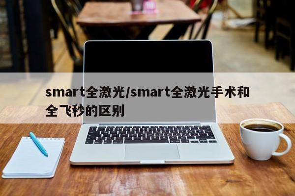 smart全激光/smart全激光手术和全飞秒的区别