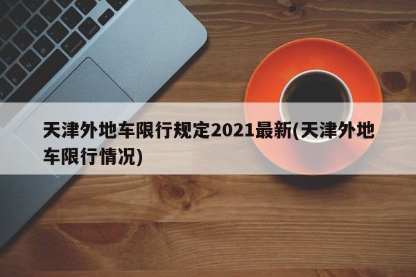 天津外地车限行规定2021最新(天津外地车限行情况)