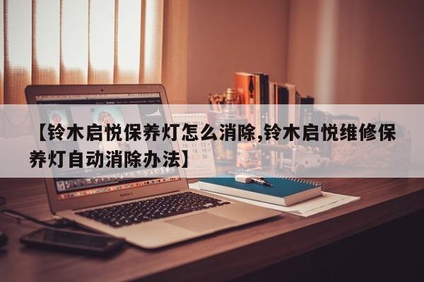 【铃木启悦保养灯怎么消除,铃木启悦维修保养灯自动消除办法】
