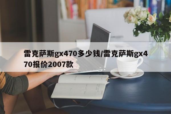 雷克萨斯gx470多少钱/雷克萨斯gx470报价2007款