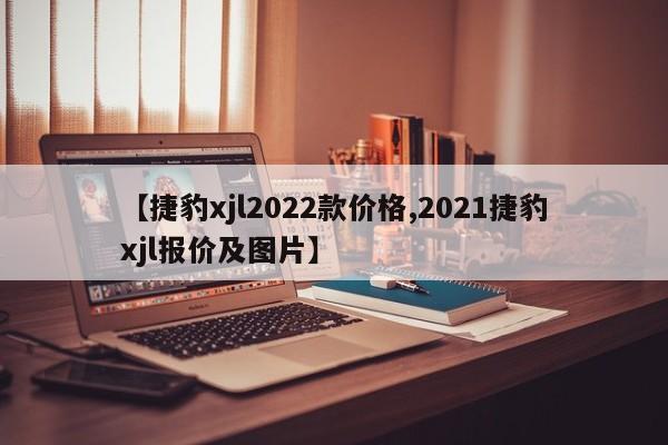 【捷豹xjl2022款价格,2021捷豹xjl报价及图片】