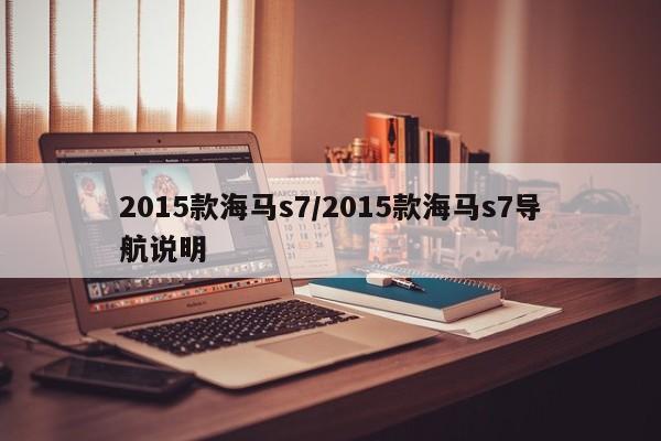2015款海马s7/2015款海马s7导航说明