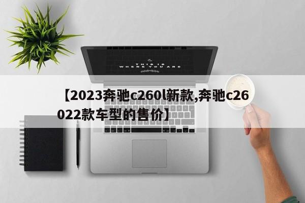 【2023奔驰c260l新款,奔驰c26022款车型的售价】