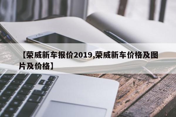 【荣威新车报价2019,荣威新车价格及图片及价格】