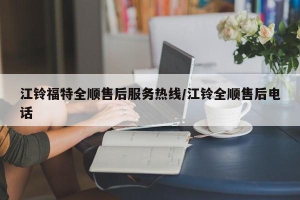江铃福特全顺售后服务热线/江铃全顺售后电话