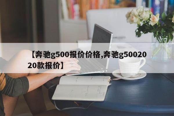 【奔驰g500报价价格,奔驰g5002020款报价】