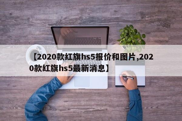 【2020款红旗hs5报价和图片,2020款红旗hs5最新消息】