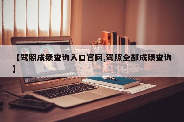 【驾照成绩查询入口官网,驾照全部成绩查询】