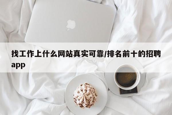 找工作上什么网站真实可靠/排名前十的招聘app