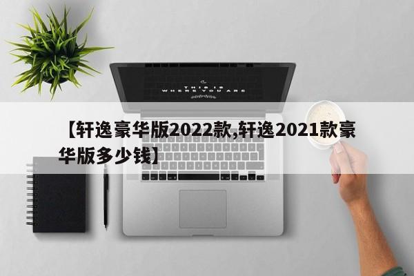 【轩逸豪华版2022款,轩逸2021款豪华版多少钱】