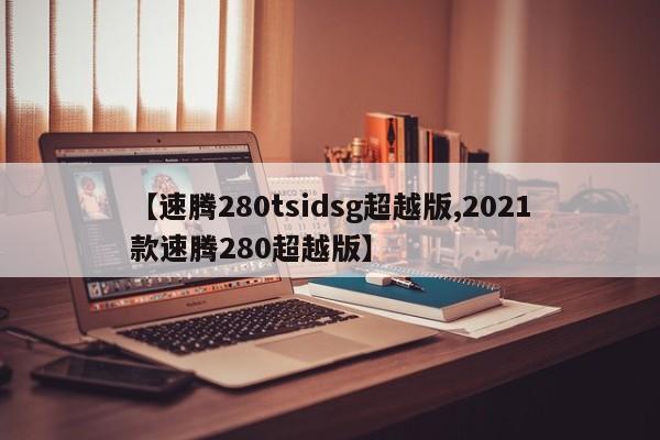 【速腾280tsidsg超越版,2021款速腾280超越版】