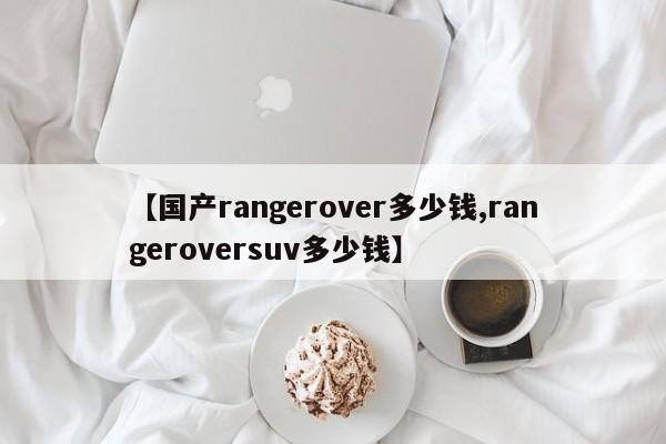 【国产rangerover多少钱,rangeroversuv多少钱】