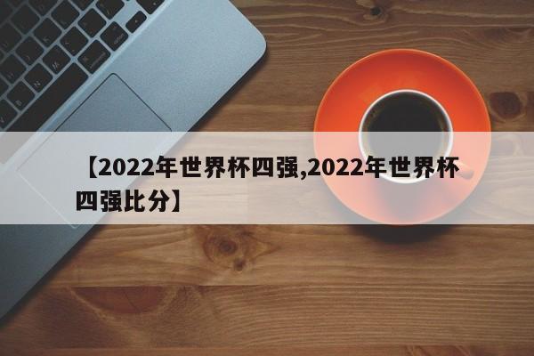 【2022年世界杯四强,2022年世界杯四强比分】