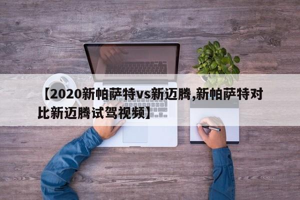 【2020新帕萨特vs新迈腾,新帕萨特对比新迈腾试驾视频】