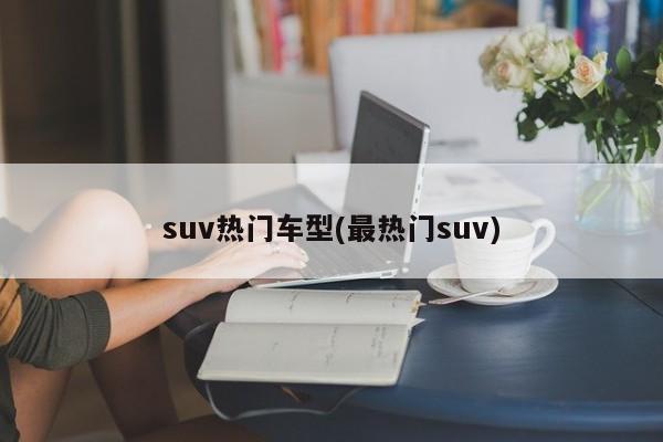 suv热门车型(最热门suv)