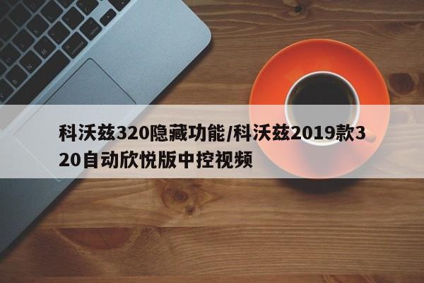 科沃兹320隐藏功能/科沃兹2019款320自动欣悦版中控视频
