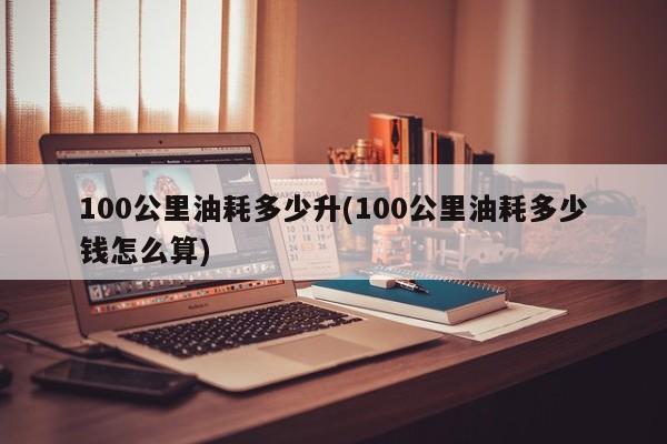 100公里油耗多少升(100公里油耗多少钱怎么算)