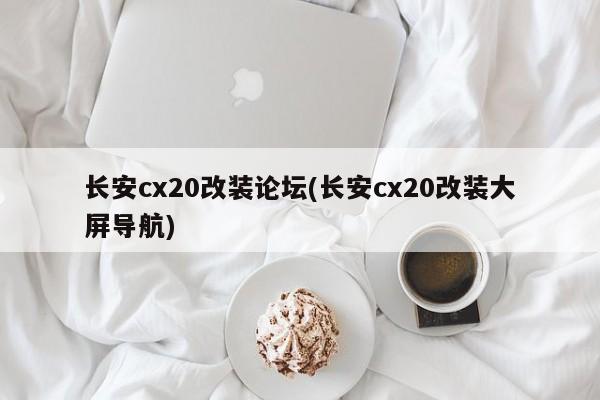 长安cx20改装论坛(长安cx20改装大屏导航)