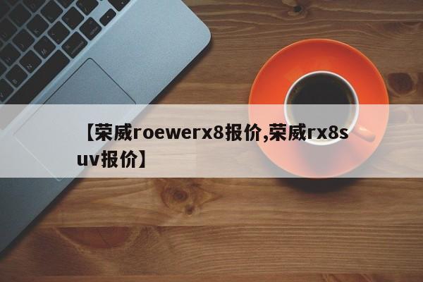 【荣威roewerx8报价,荣威rx8suv报价】