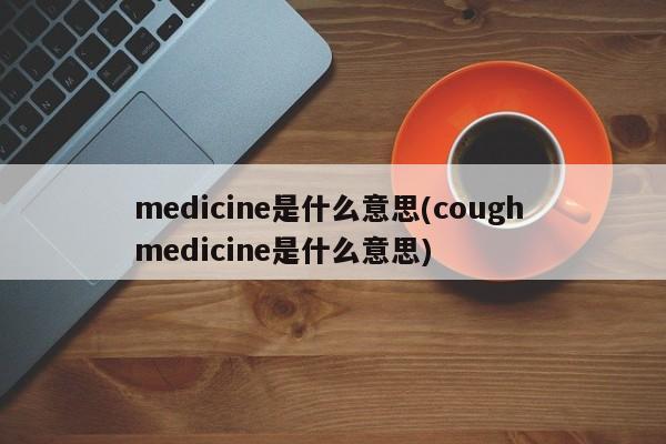 medicine是什么意思(cough medicine是什么意思)