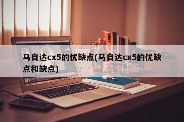 马自达cx5的优缺点(马自达cx5的优缺点和缺点)