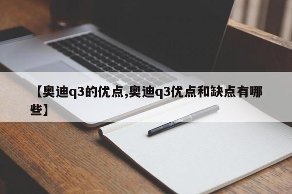 【奥迪q3的优点,奥迪q3优点和缺点有哪些】
