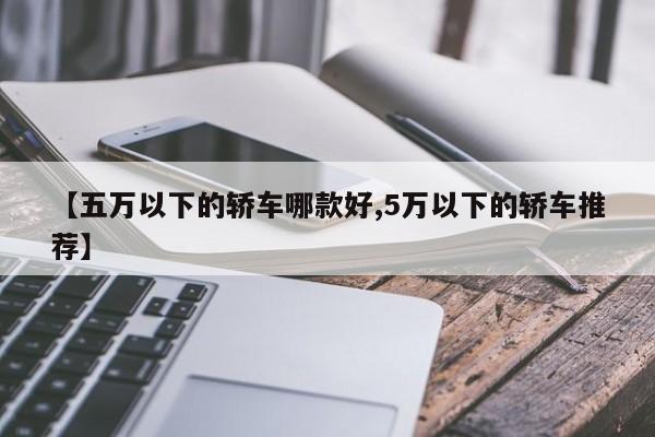 【五万以下的轿车哪款好,5万以下的轿车推荐】