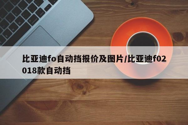 比亚迪fo自动挡报价及图片/比亚迪f02018款自动挡