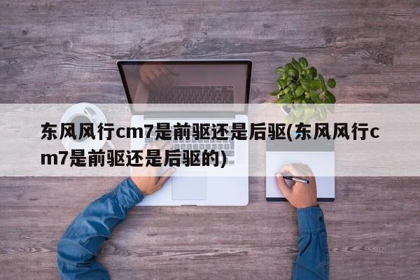 东风风行cm7是前驱还是后驱(东风风行cm7是前驱还是后驱的)