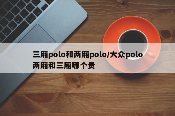 三厢polo和两厢polo/大众polo两厢和三厢哪个贵