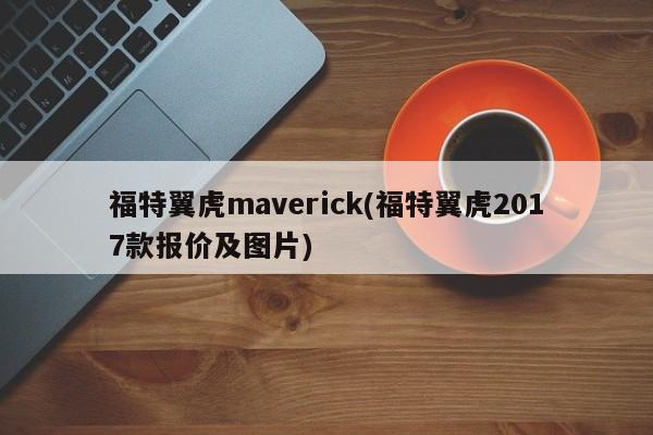福特翼虎maverick(福特翼虎2017款报价及图片)
