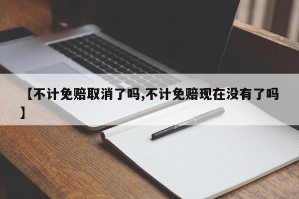 【不计免赔取消了吗,不计免赔现在没有了吗】