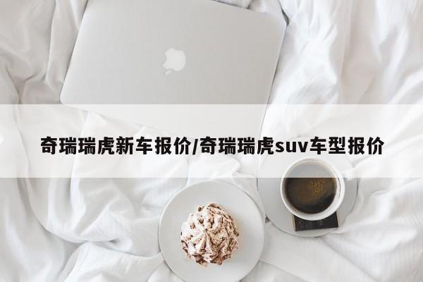奇瑞瑞虎新车报价/奇瑞瑞虎suv车型报价