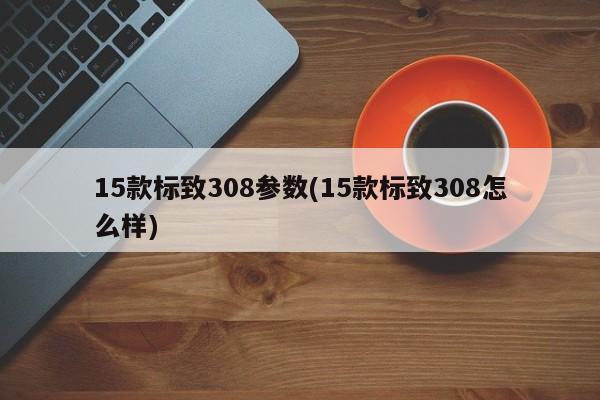 15款标致308参数(15款标致308怎么样)