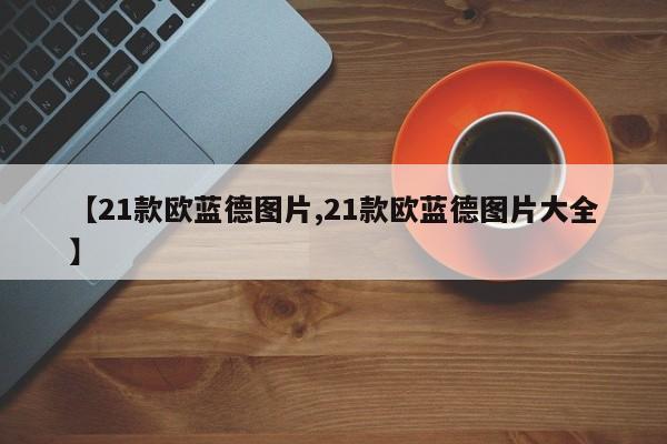 【21款欧蓝德图片,21款欧蓝德图片大全】