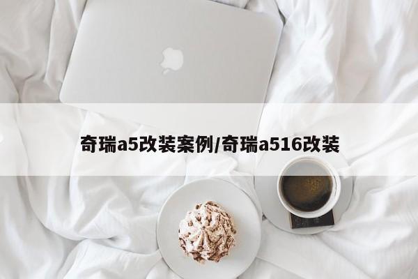 奇瑞a5改装案例/奇瑞a516改装