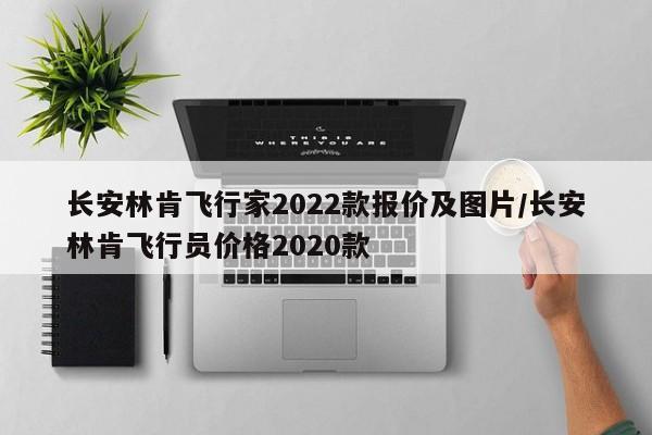长安林肯飞行家2022款报价及图片/长安林肯飞行员价格2020款