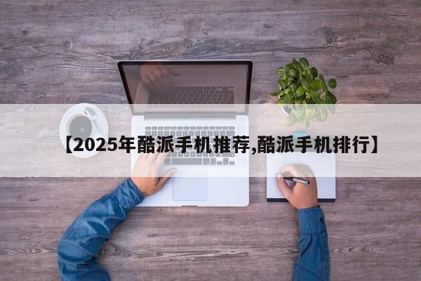 【2025年酷派手机推荐,酷派手机排行】