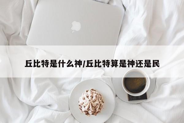 丘比特是什么神/丘比特算是神还是民