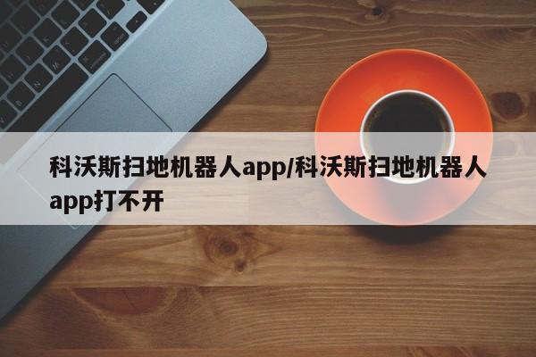 科沃斯扫地机器人app/科沃斯扫地机器人app打不开