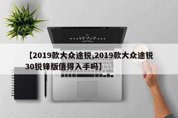 【2019款大众途锐,2019款大众途锐30锐锋版值得入手吗】