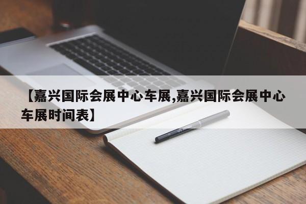 【嘉兴国际会展中心车展,嘉兴国际会展中心车展时间表】