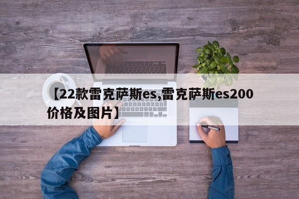 【22款雷克萨斯es,雷克萨斯es200价格及图片】