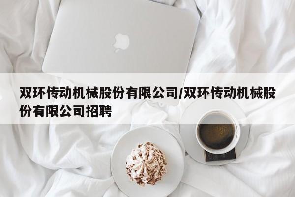 双环传动机械股份有限公司/双环传动机械股份有限公司招聘
