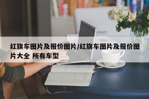 红旗车图片及报价图片/红旗车图片及报价图片大全 所有车型